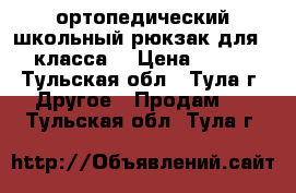 ортопедический школьный рюкзак для 1-3 класса. › Цена ­ 2 500 - Тульская обл., Тула г. Другое » Продам   . Тульская обл.,Тула г.